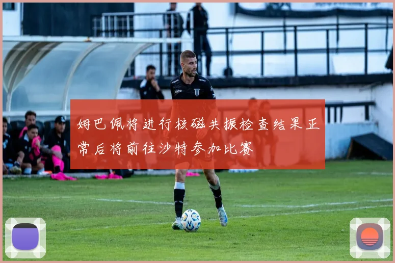 姆巴佩将进行核磁共振检查结果正常后将前往沙特参加比赛