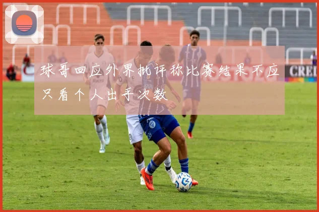 球哥回应外界批评称比赛结果不应只看个人出手次数