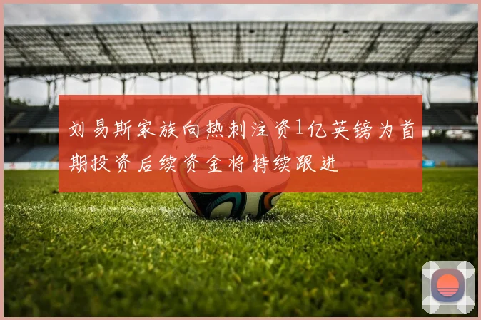 刘易斯家族向热刺注资1亿英镑为首期投资后续资金将持续跟进