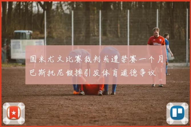 国米尤文比赛裁判或遭禁赛一个月巴斯托尼假摔引发体育道德争议