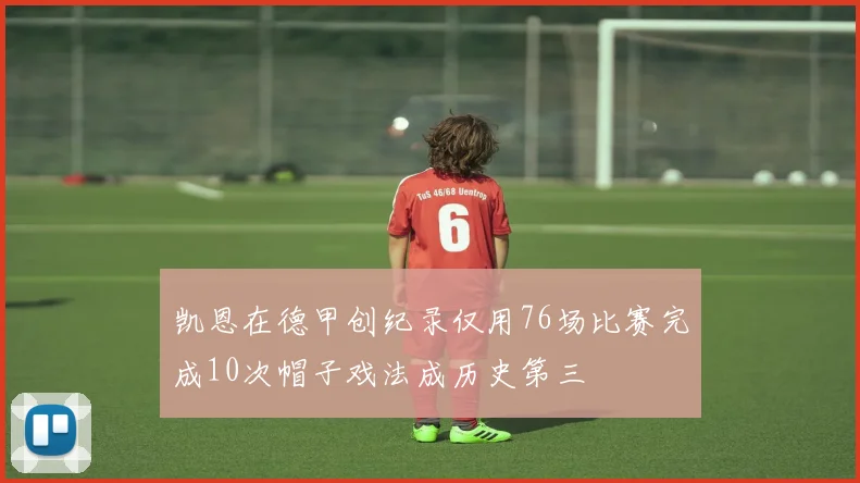 凯恩在德甲创纪录仅用76场比赛完成10次帽子戏法成历史第三