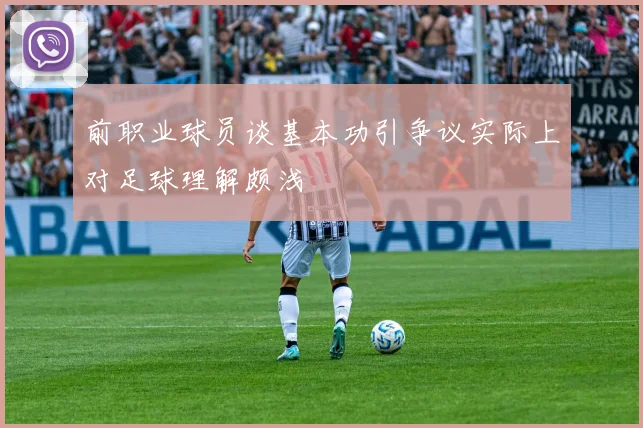 前职业球员谈基本功引争议实际上对足球理解颇浅