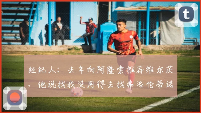 经纪人：去年向阿隆索推荐维尔茨，他说找我没用得去找弗洛伦蒂诺