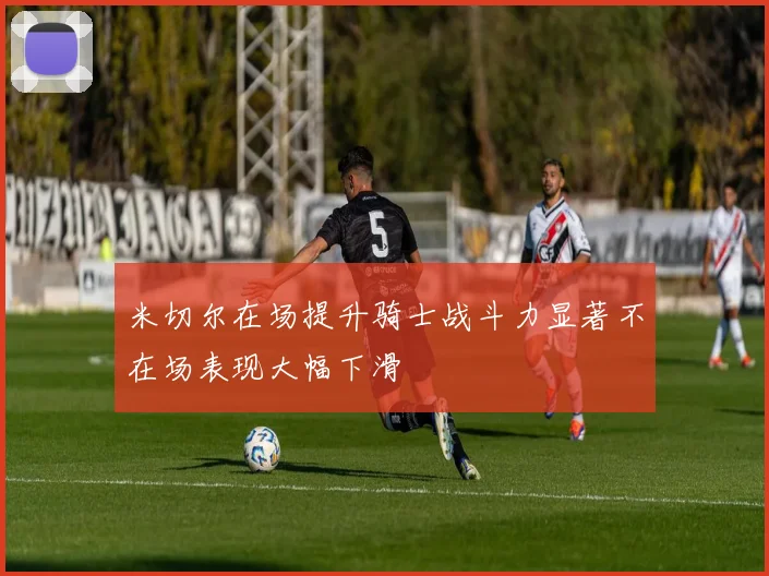 米切尔在场提升骑士战斗力显著不在场表现大幅下滑