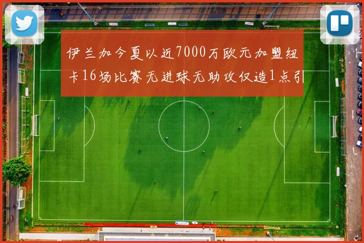 伊兰加今夏以近7000万欧元加盟纽卡16场比赛无进球无助攻仅造1点引发热议
