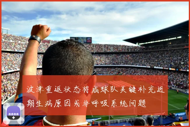波津重返状态将成球队关键补充近期生病原因或非呼吸系统问题