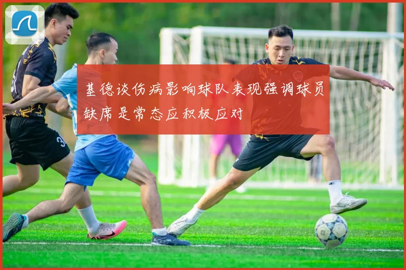 基德谈伤病影响球队表现强调球员缺席是常态应积极应对