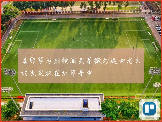 基耶萨与利物浦关系微妙返回尤文的决定权在红军手中