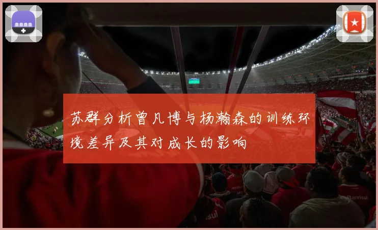 苏群分析曾凡博与杨瀚森的训练环境差异及其对成长的影响