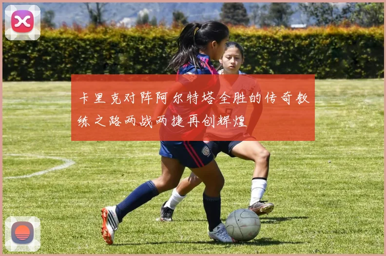 卡里克对阵阿尔特塔全胜的传奇教练之路两战两捷再创辉煌