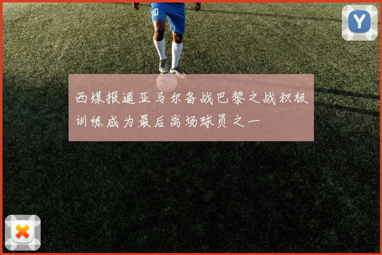 西媒报道亚马尔备战巴黎之战积极训练成为最后离场球员之一