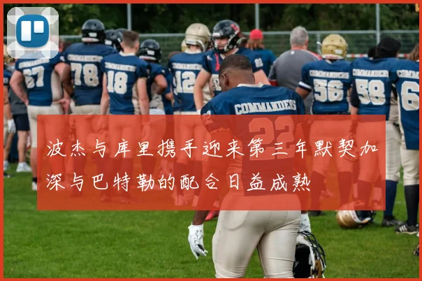 波杰与库里携手迎来第三年默契加深与巴特勒的配合日益成熟