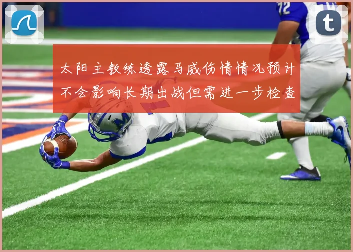 太阳主教练透露马威伤情情况预计不会影响长期出战但需进一步检查确认