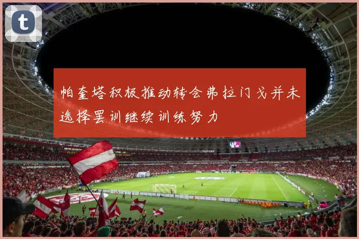 帕奎塔积极推动转会弗拉门戈并未选择罢训继续训练努力