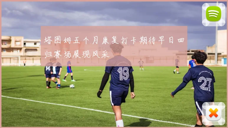 塔图姆五个月康复打卡期待早日回归赛场展现风采
