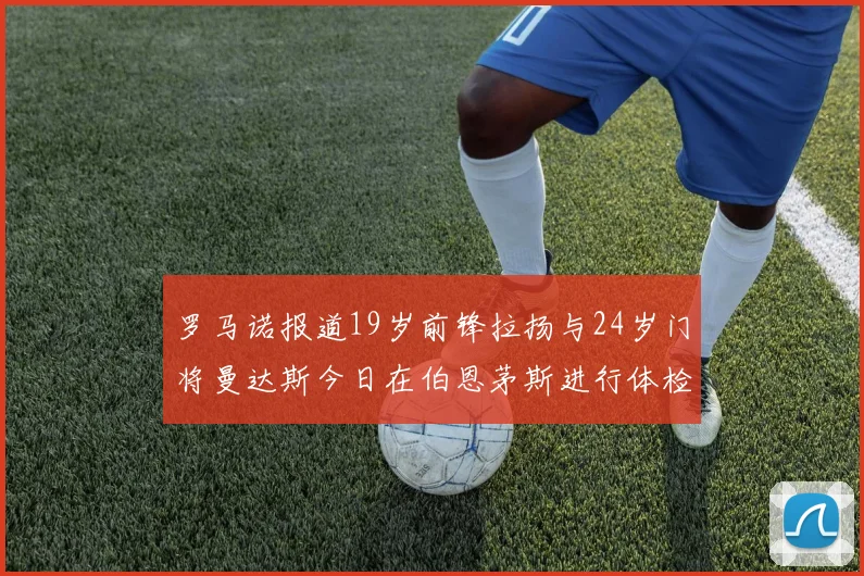 罗马诺报道19岁前锋拉扬与24岁门将曼达斯今日在伯恩茅斯进行体检