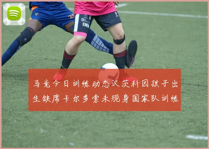 马竞今日训练动态汉茨科因孩子出生缺席卡尔多索未现身国家队训练