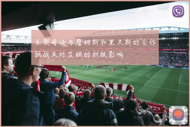 东契奇谈与詹姆斯和里夫斯的合作挑战及对艾顿的积极影响