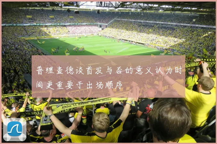 普理查德谈首发与否的意义认为时间更重要于出场顺序