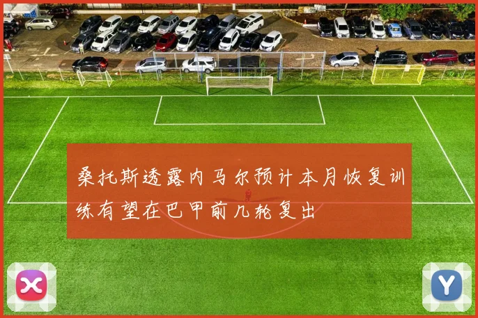 桑托斯透露内马尔预计本月恢复训练有望在巴甲前几轮复出