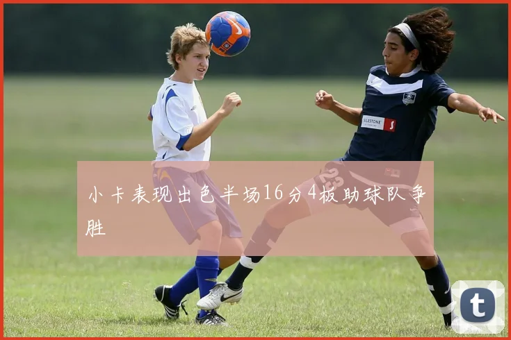 小卡表现出色半场16分4板助球队争胜