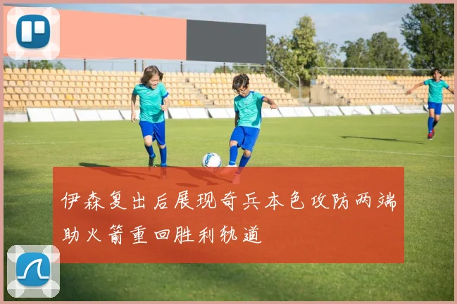 伊森复出后展现奇兵本色攻防两端助火箭重回胜利轨道