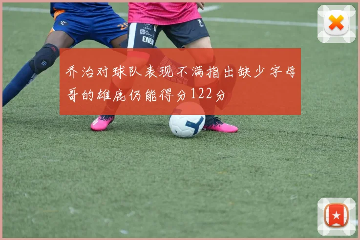 乔治对球队表现不满指出缺少字母哥的雄鹿仍能得分122分