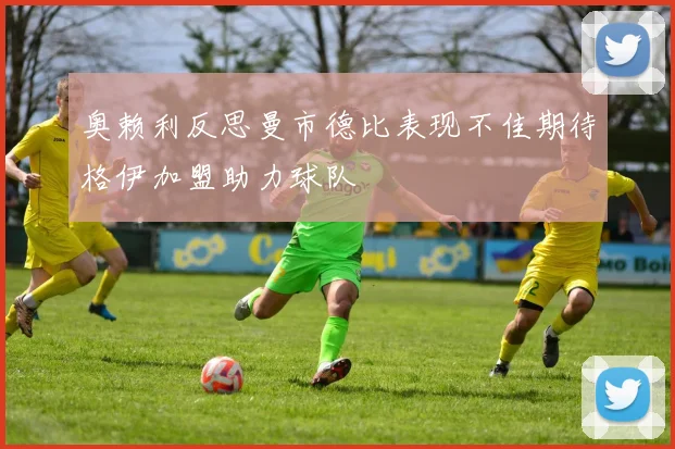 奥赖利反思曼市德比表现不佳期待格伊加盟助力球队
