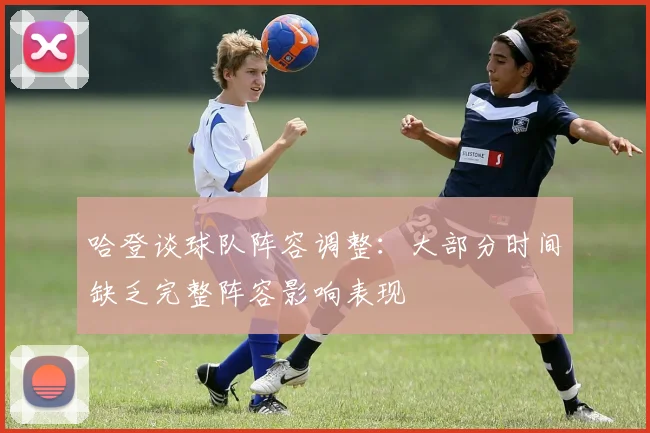 哈登谈球队阵容调整：大部分时间缺乏完整阵容影响表现