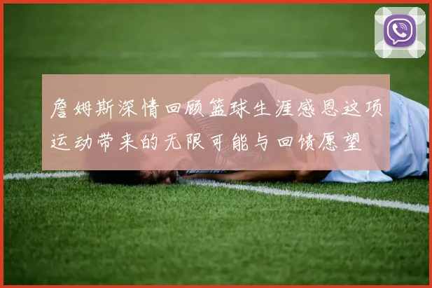 詹姆斯深情回顾篮球生涯感恩这项运动带来的无限可能与回馈愿望