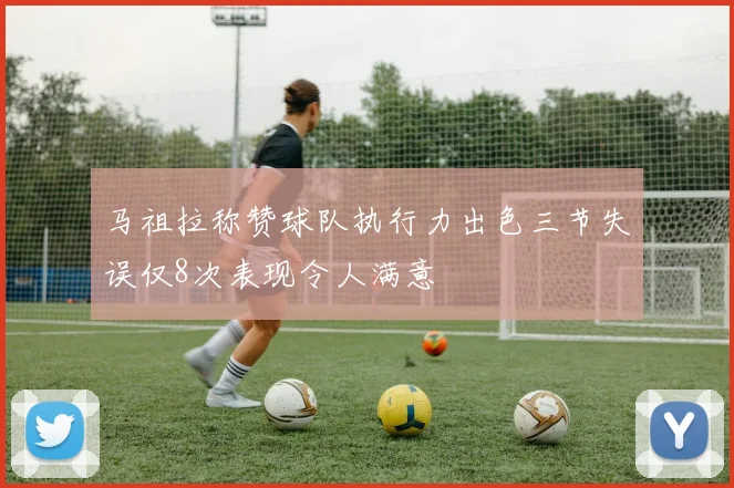 马祖拉称赞球队执行力出色三节失误仅8次表现令人满意
