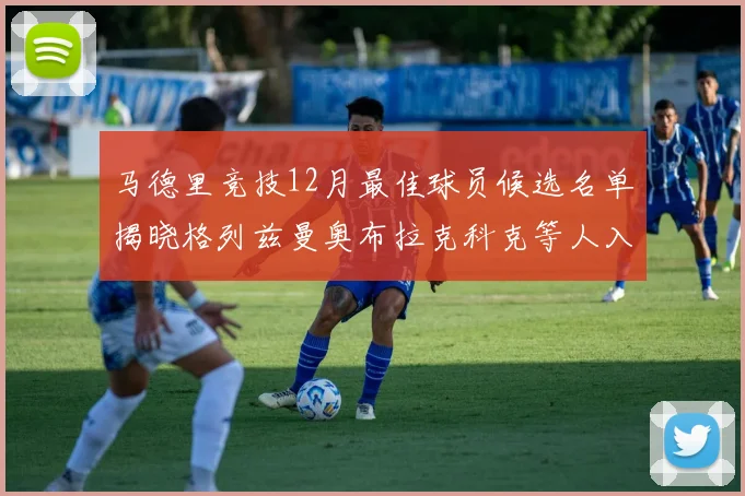 马德里竞技12月最佳球员候选名单揭晓格列兹曼奥布拉克科克等人入围