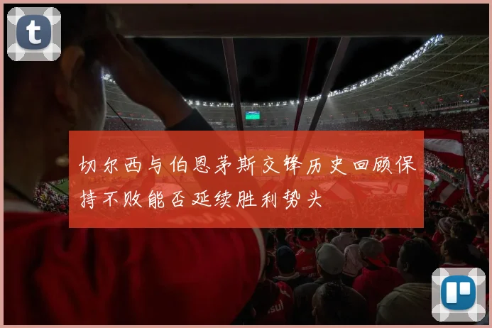 切尔西与伯恩茅斯交锋历史回顾保持不败能否延续胜利势头