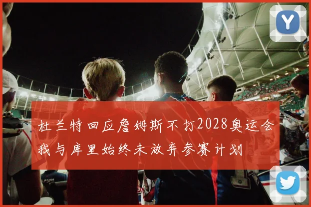 杜兰特回应詹姆斯不打2028奥运会我与库里始终未放弃参赛计划