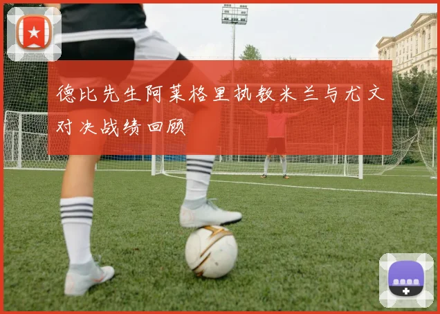 德比先生阿莱格里执教米兰与尤文对决战绩回顾