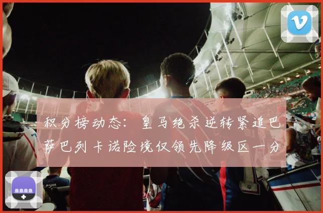 积分榜动态：皇马绝杀逆转紧追巴萨巴列卡诺险境仅领先降级区一分