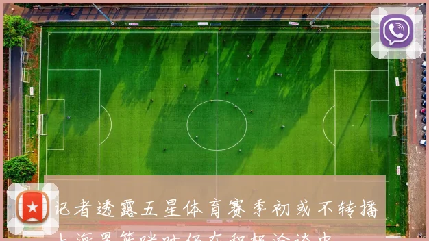 记者透露五星体育赛季初或不转播上海男篮咪咕仍在积极洽谈中