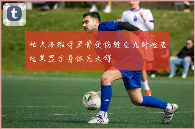 帕夫洛维奇眉骨受伤缝合九针检查结果显示身体无大碍