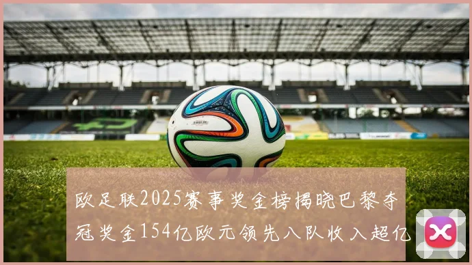 欧足联2025赛事奖金榜揭晓巴黎夺冠奖金154亿欧元领先八队收入超亿