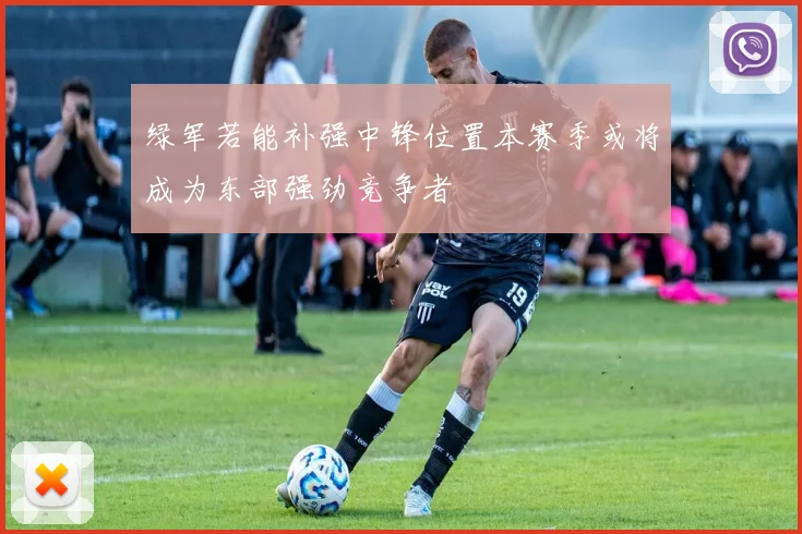 绿军若能补强中锋位置本赛季或将成为东部强劲竞争者